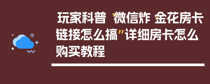 玩家科普“微信炸·金花房卡链接怎么搞”详细房卡怎么购买教程