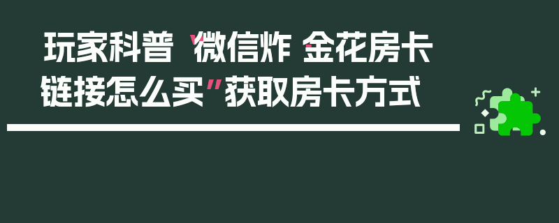 玩家科普“微信炸·金花房卡链接怎么买”获取房卡方式