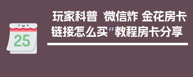 玩家科普“微信炸·金花房卡链接怎么买”教程房卡分享