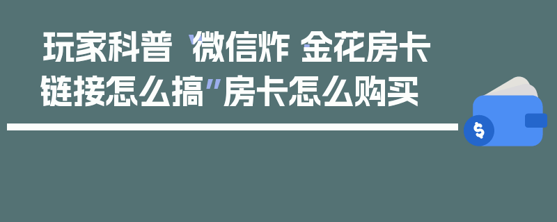 玩家科普“微信炸·金花房卡链接怎么搞”房卡怎么购买
