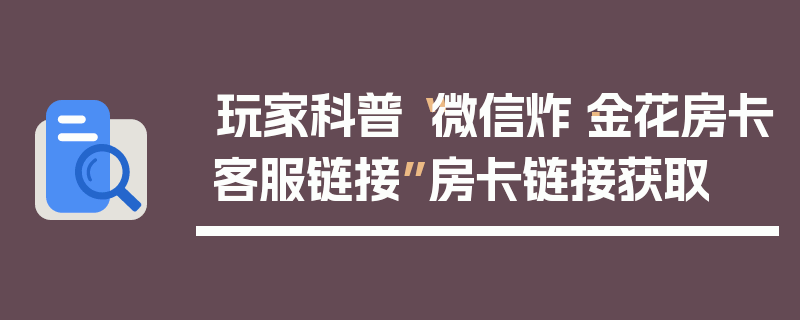 玩家科普“微信炸·金花房卡客服链接”房卡链接获取