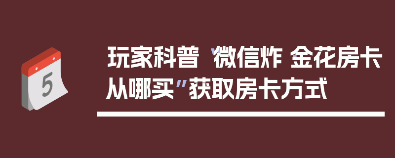 玩家科普“微信炸·金花房卡从哪买”获取房卡方式