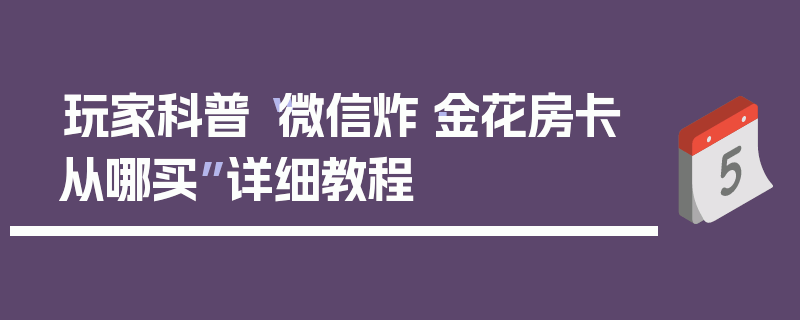 玩家科普“微信炸·金花房卡从哪买”详细教程