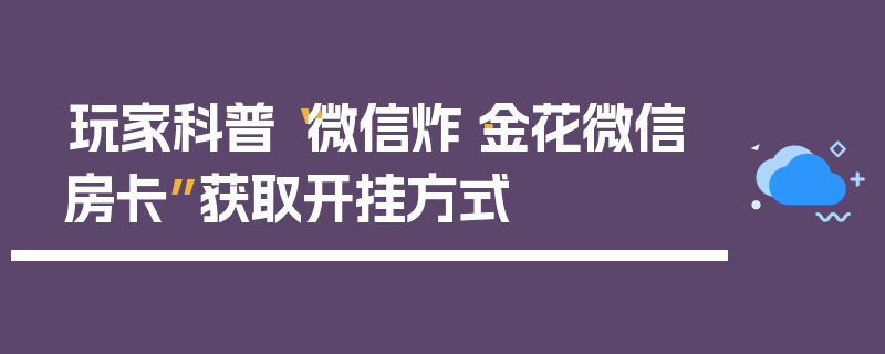 玩家科普“微信炸·金花微信房卡”获取开挂方式