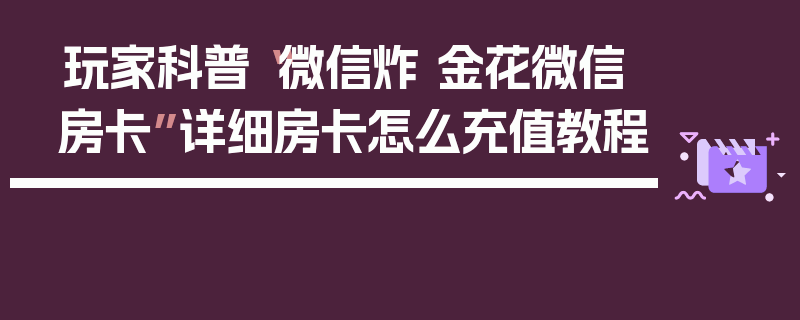 玩家科普“微信炸 金花微信房卡”详细房卡怎么充值教程
