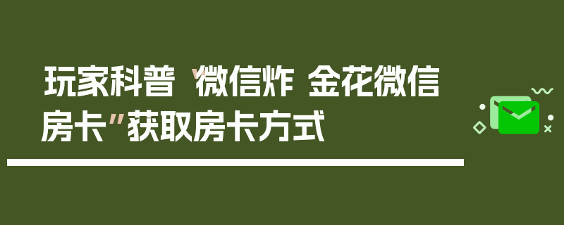 玩家科普“微信炸 金花微信房卡”获取房卡方式