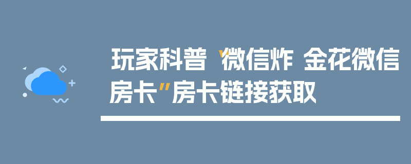 玩家科普“微信炸 金花微信房卡”房卡链接获取