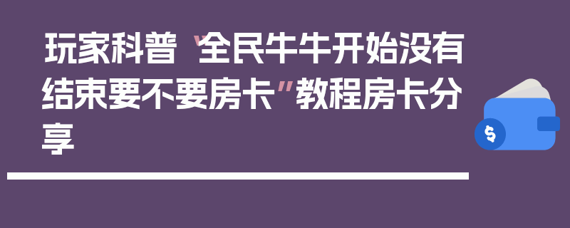 玩家科普“全民牛牛开始没有结束要不要房卡”教程房卡分享