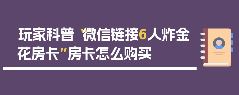 玩家科普“微信链接6人炸金花房卡”房卡怎么购买