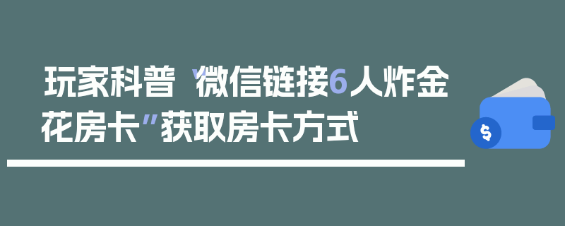 玩家科普“微信链接6人炸金花房卡”获取房卡方式