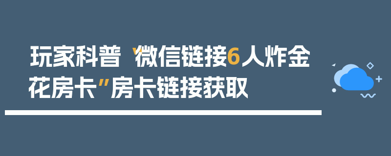 玩家科普“微信链接6人炸金花房卡”房卡链接获取