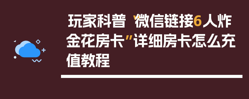 玩家科普“微信链接6人炸金花房卡”详细房卡怎么充值教程