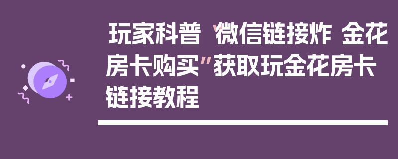 玩家科普“微信链接炸 金花房卡购买”获取玩金花房卡链接教程