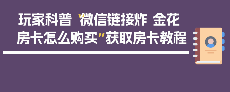 玩家科普“微信链接炸 金花房卡怎么购买”获取房卡教程