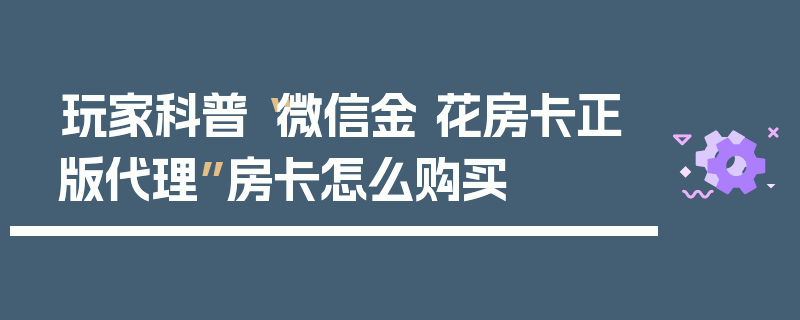 玩家科普“微信金 花房卡正版代理”房卡怎么购买