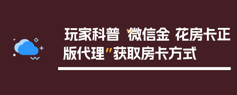 玩家科普“微信金 花房卡正版代理”获取房卡方式