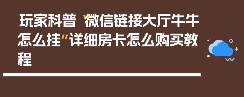 玩家科普“微信链接大厅牛牛怎么挂”详细房卡怎么购买教程