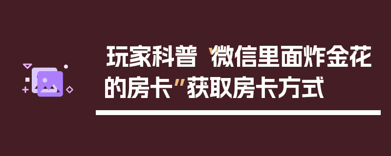 玩家科普“微信里面炸金花的房卡”获取房卡方式