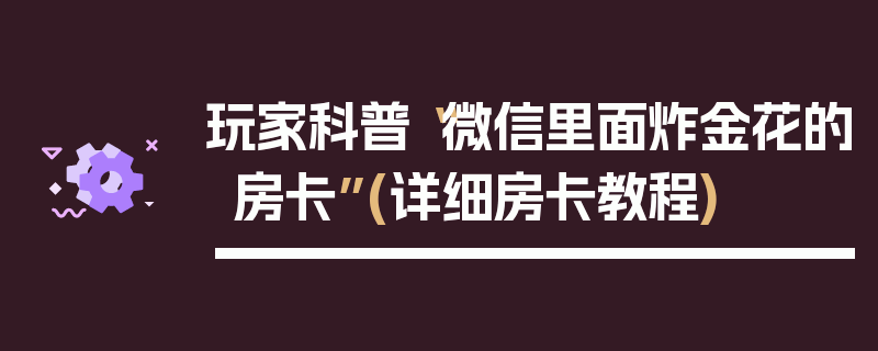 玩家科普“微信里面炸金花的房卡”(详细房卡教程)