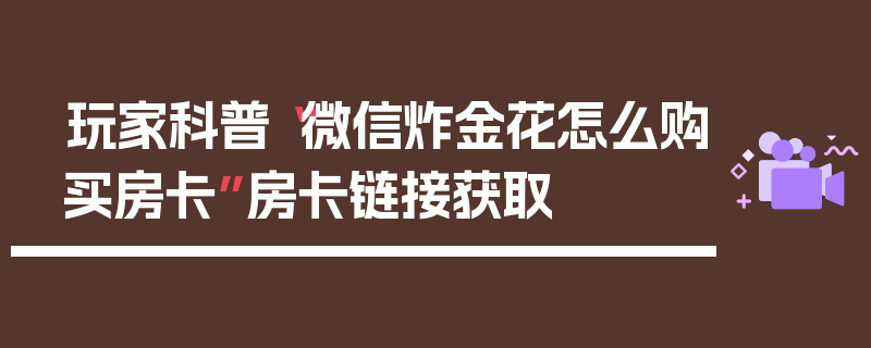 玩家科普“微信炸金花怎么购买房卡”房卡链接获取