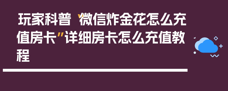 玩家科普“微信炸金花怎么充值房卡”详细房卡怎么充值教程