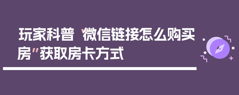 玩家科普“微信链接怎么购买房”获取房卡方式