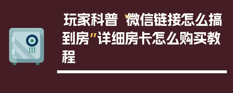 玩家科普“微信链接怎么搞到房”详细房卡怎么购买教程