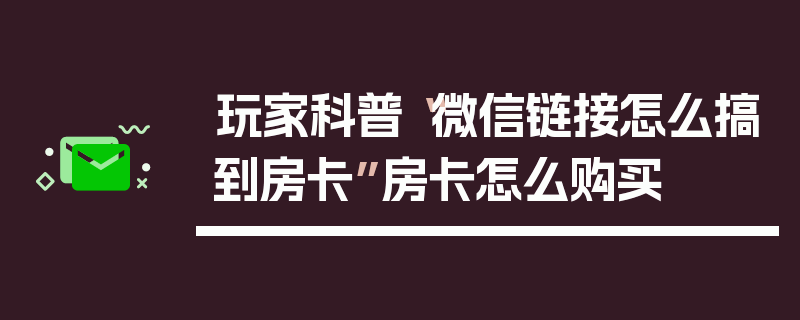 玩家科普“微信链接怎么搞到房卡”房卡怎么购买