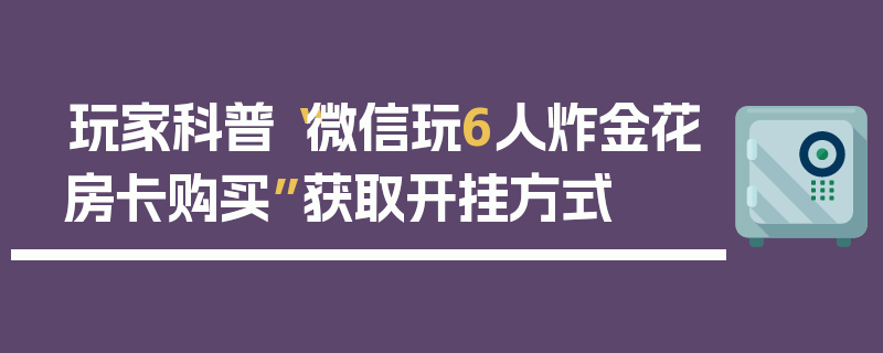 玩家科普“微信玩6人炸金花房卡购买”获取开挂方式