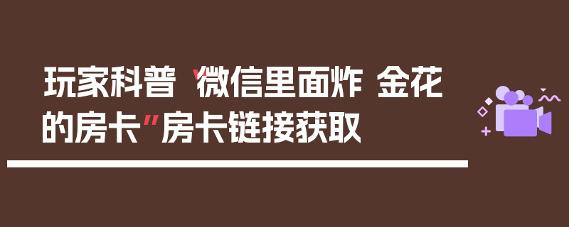 玩家科普“微信里面炸 金花的房卡”房卡链接获取