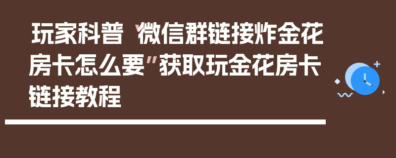 玩家科普“微信群链接炸金花房卡怎么要”获取玩金花房卡链接教程
