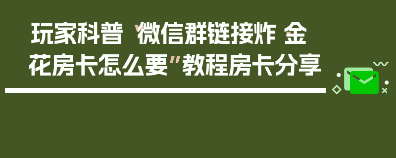玩家科普“微信群链接炸·金花房卡怎么要”教程房卡分享