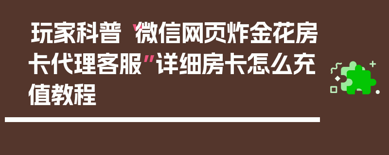 玩家科普“微信网页炸金花房卡代理客服”详细房卡怎么充值教程