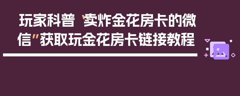 玩家科普“卖炸金花房卡的微信”获取玩金花房卡链接教程