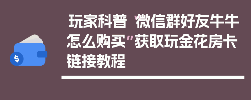 玩家科普“微信群好友牛牛怎么购买”获取玩金花房卡链接教程
