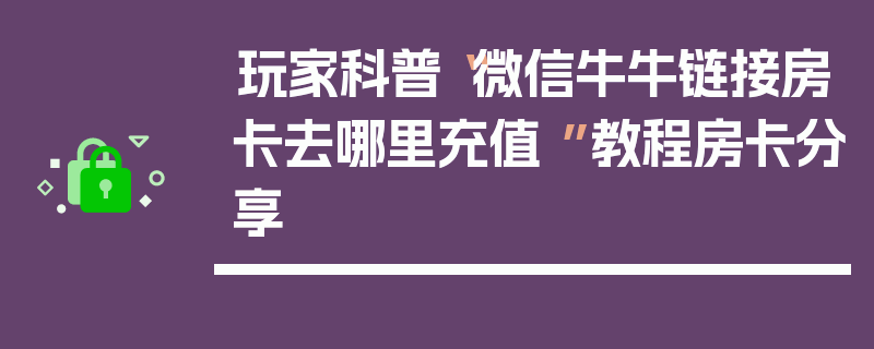 玩家科普“微信牛牛链接房卡去哪里充值 ”教程房卡分享
