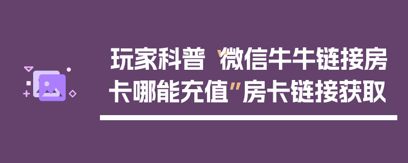 玩家科普“微信牛牛链接房卡哪能充值”房卡链接获取