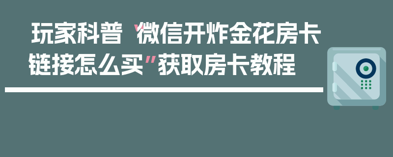 玩家科普“微信开炸金花房卡链接怎么买”获取房卡教程