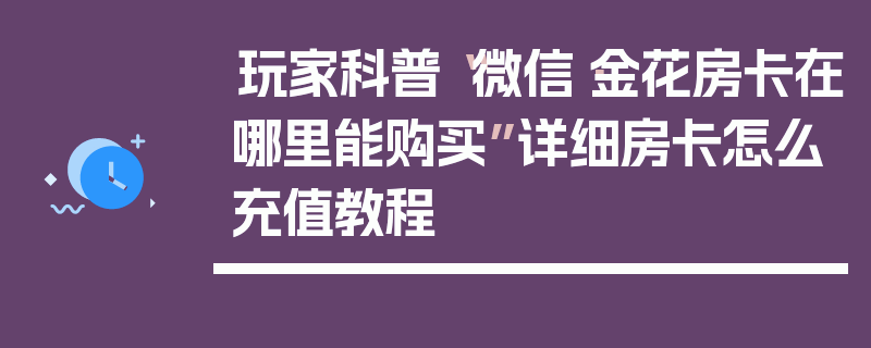 玩家科普“微信·金花房卡在哪里能购买”详细房卡怎么充值教程