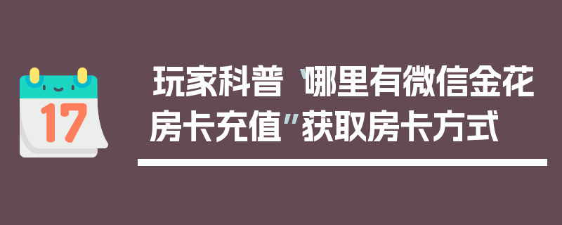 玩家科普“哪里有微信金花房卡充值”获取房卡方式