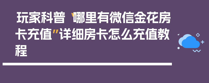 玩家科普“哪里有微信金花房卡充值”详细房卡怎么充值教程