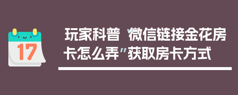 玩家科普“微信链接金花房卡怎么弄”获取房卡方式