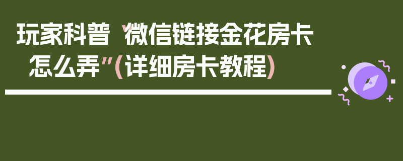 玩家科普“微信链接金花房卡怎么弄”(详细房卡教程)