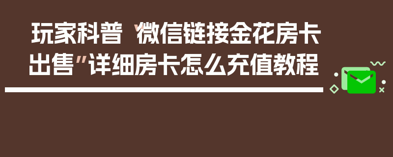 玩家科普“微信链接金花房卡出售”详细房卡怎么充值教程