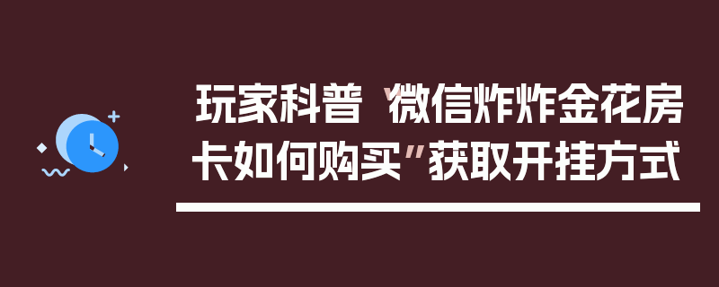 玩家科普“微信炸炸金花房卡如何购买”获取开挂方式