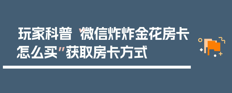 玩家科普“微信炸炸金花房卡怎么买”获取房卡方式