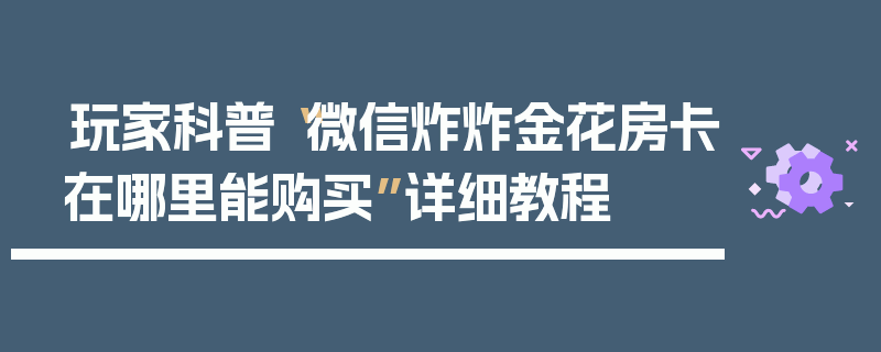 玩家科普“微信炸炸金花房卡在哪里能购买”详细教程