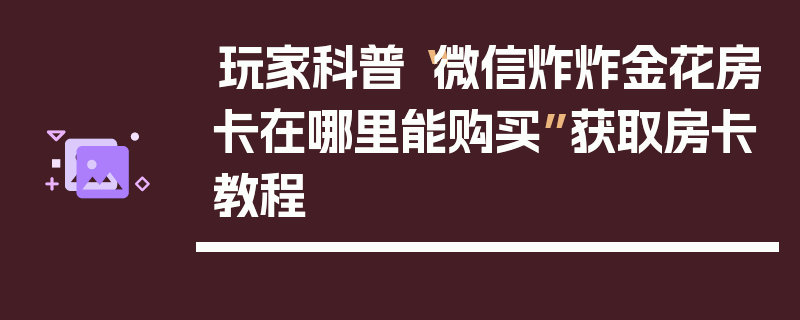 玩家科普“微信炸炸金花房卡在哪里能购买”获取房卡教程