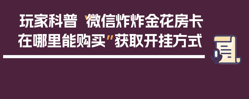 玩家科普“微信炸炸金花房卡在哪里能购买”获取开挂方式