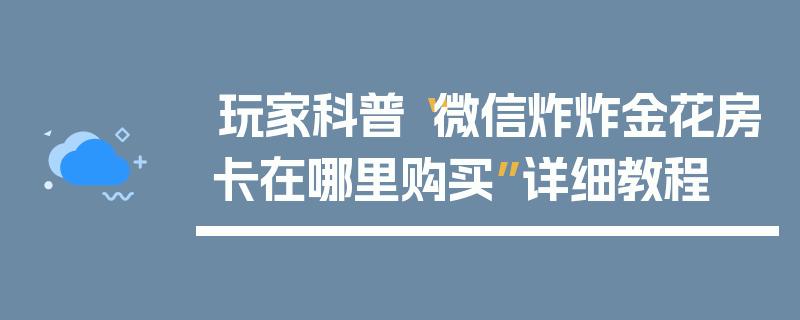 玩家科普“微信炸炸金花房卡在哪里购买”详细教程